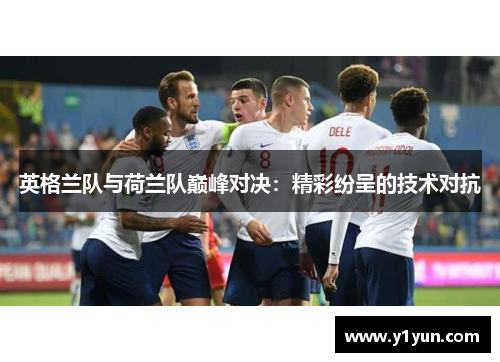 英格兰队与荷兰队巅峰对决：精彩纷呈的技术对抗