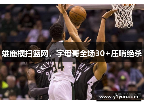 雄鹿横扫篮网，字母哥全场30+压哨绝杀