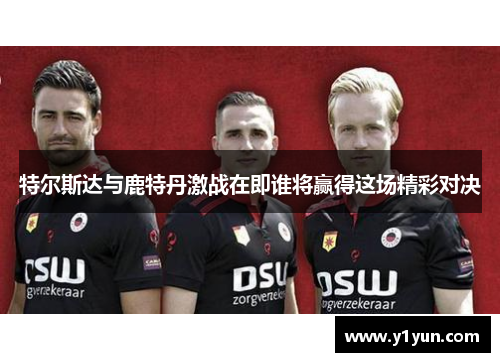 特尔斯达与鹿特丹激战在即谁将赢得这场精彩对决
