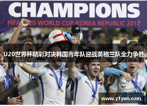 U20世界杯精彩对决韩国青年队迎战英格兰队全力争胜