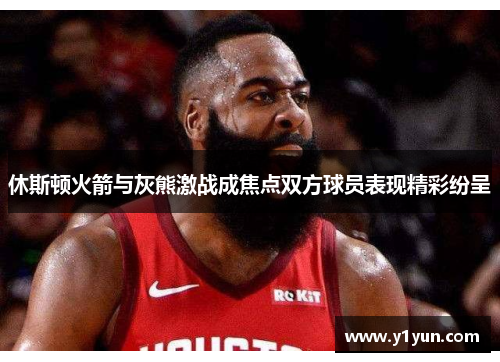 休斯顿火箭与灰熊激战成焦点双方球员表现精彩纷呈