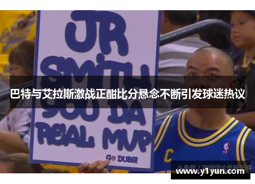 巴特与艾拉斯激战正酣比分悬念不断引发球迷热议