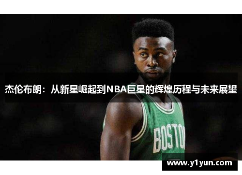 杰伦布朗：从新星崛起到NBA巨星的辉煌历程与未来展望