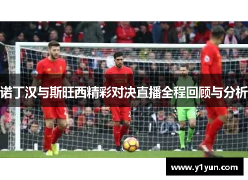 诺丁汉与斯旺西精彩对决直播全程回顾与分析