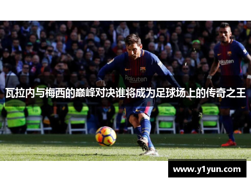 瓦拉内与梅西的巅峰对决谁将成为足球场上的传奇之王