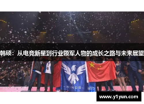 韩硕：从电竞新星到行业领军人物的成长之路与未来展望