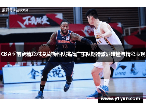 CBA季前赛精彩对决莫斯科队挑战广东队期待激烈碰撞与精彩表现