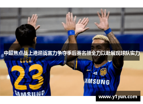 中超焦点战上港迎战富力争夺季后赛名额全力以赴展现球队实力