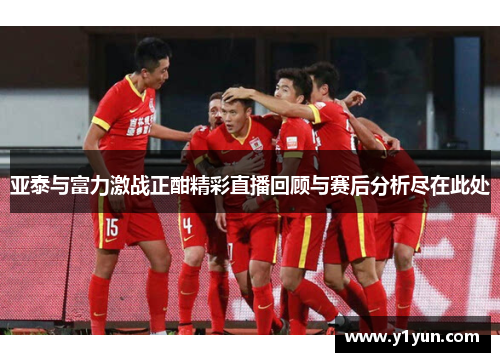 亚泰与富力激战正酣精彩直播回顾与赛后分析尽在此处