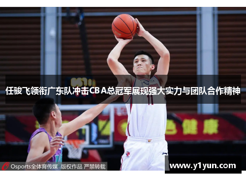 任骏飞领衔广东队冲击CBA总冠军展现强大实力与团队合作精神