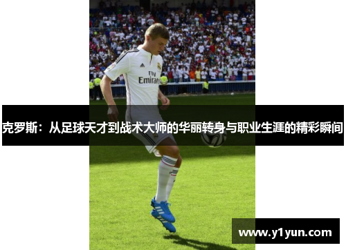 克罗斯：从足球天才到战术大师的华丽转身与职业生涯的精彩瞬间