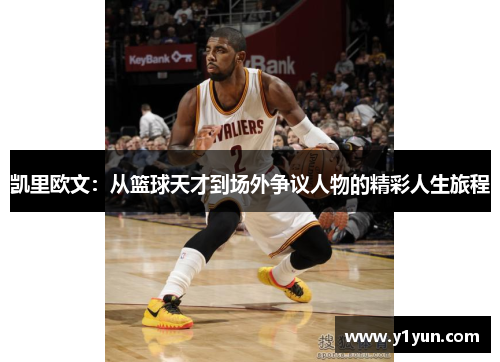凯里欧文：从篮球天才到场外争议人物的精彩人生旅程