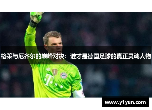 格策与厄齐尔的巅峰对决：谁才是德国足球的真正灵魂人物